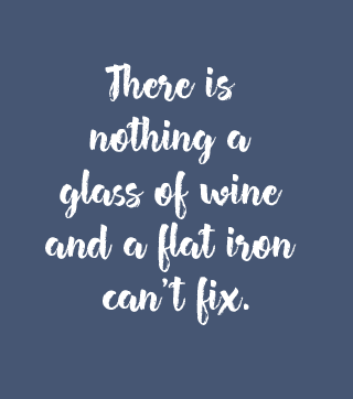 There is nothing a glass of wine and a flat iron can't fix.